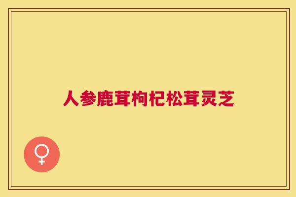 人参鹿茸枸杞松茸灵芝