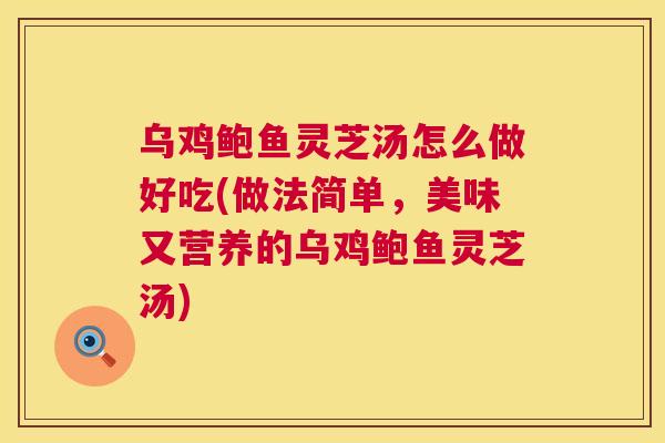 乌鸡鲍鱼灵芝汤怎么做好吃(做法简单,美味又营养的乌鸡鲍鱼灵芝汤) 乌鸡鲍鱼灵芝汤怎么做好吃(做法简单,美味又营养的乌鸡鲍鱼灵芝汤)