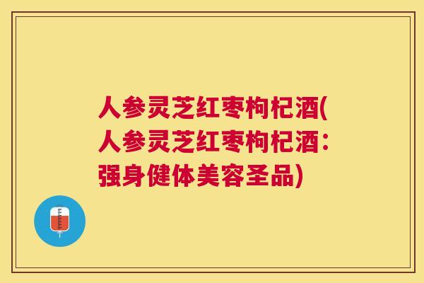 人参灵芝红枣枸杞酒(人参灵芝红枣枸杞酒:强身健体美容圣品) 人参灵芝红枣枸杞酒(人参灵芝红枣枸杞酒:强身健体美容圣品)