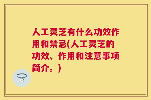 人工灵芝有什么功效作用和禁忌(人工灵芝的功效、作用和注意事项简介。) 人工灵芝有什么功效作用和禁忌(人工灵芝的功效、作用和注意事项简介。)