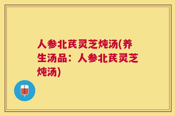 人参北芪灵芝炖汤(养生汤品:人参北芪灵芝炖汤) 人参北芪灵芝炖汤(养生汤品:人参北芪灵芝炖汤)
