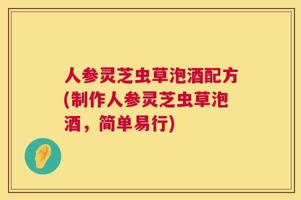 人参灵芝虫草泡酒配方(制作人参灵芝虫草泡酒，简单易行)