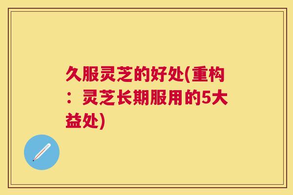 久服灵芝的好处(重构:灵芝长期服用的5大益处) 久服灵芝的好处(重构:灵芝长期服用的5大益处)