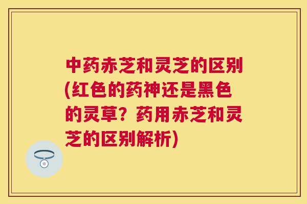 赤芝和灵芝的区别(红色的药神还是黑色的灵草?药用赤芝和灵芝的区别解析) 赤芝和灵芝的区别(红色的药神还是黑色的灵草?药用赤芝和灵芝的区别解析)