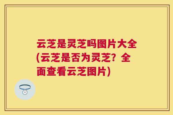 云芝是灵芝吗图片大全(云芝是否为灵芝？全面查看云芝图片)