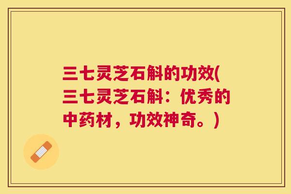 三七灵芝石斛的功效(三七灵芝石斛：优秀的材，功效神奇。)
