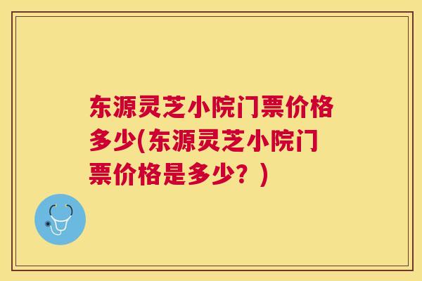 东源灵芝小院门票价格多少(东源灵芝小院门票价格是多少？)
