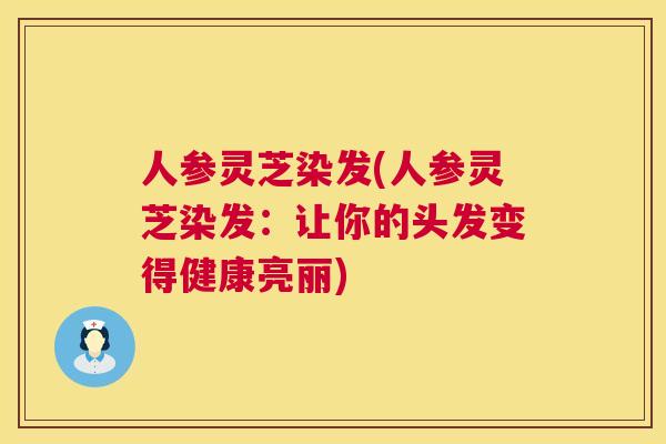 人参灵芝染发(人参灵芝染发:让你的头发变得健康亮丽) 人参灵芝染发(人参灵芝染发:让你的头发变得健康亮丽)