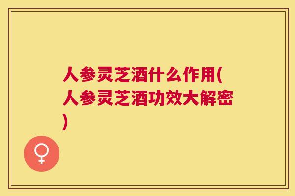 人参灵芝酒什么作用(人参灵芝酒功效大解密) 人参灵芝酒什么作用(人参灵芝酒功效大解密)
