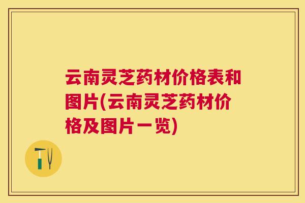 云南灵芝药材价格表和图片(云南灵芝药材价格及图片一览) 云南灵芝药材价格表和图片(云南灵芝药材价格及图片一览)