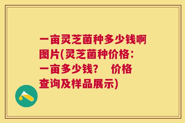 一亩灵芝菌种多少钱啊图片(灵芝菌种价格:一亩多少钱? 价格查询及样品展示) 一亩灵芝菌种多少钱啊图片(灵芝菌种价格:一亩多少钱? 价格查询及样品展示)