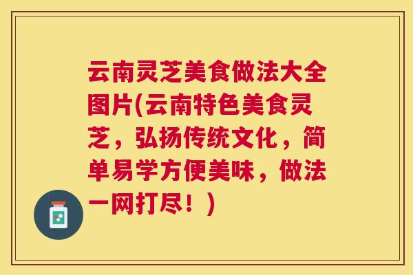 云南灵芝美食做法大全图片(云南特色美食灵芝，弘扬传统文化，简单易学方便美味，做法一网打尽！)