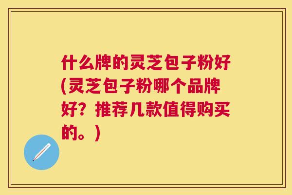 什么牌的灵芝包子粉好(灵芝包子粉哪个品牌好？推荐几款值得购买的。)