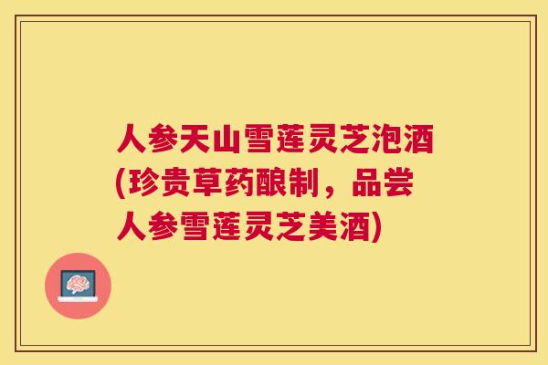 人参天山雪莲灵芝泡酒(珍贵草药酿制，品尝人参雪莲灵芝美酒)