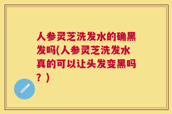 人参灵芝洗发水的确黑发吗(人参灵芝洗发水真的可以让头发变黑吗？)