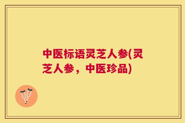 中医标语灵芝人参(灵芝人参，中医珍品)
