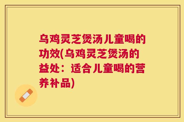 乌鸡灵芝煲汤儿童喝的功效(乌鸡灵芝煲汤的益处:适合儿童喝的营养补品) 乌鸡灵芝煲汤儿童喝的功效(乌鸡灵芝煲汤的益处:适合儿童喝的营养补品)