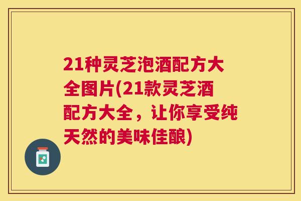 21种灵芝泡酒配方大全图片(21款灵芝酒配方大全,让你享受纯天然的美味佳酿) 21种灵芝泡酒配方大全图片(21款灵芝酒配方大全,让你享受纯天然的美味佳酿)