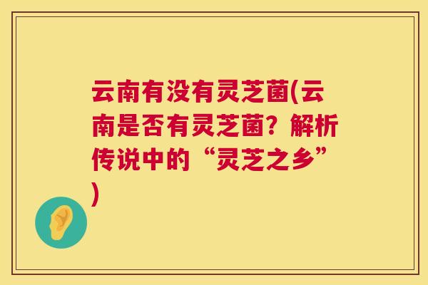 云南有没有灵芝菌(云南是否有灵芝菌？解析传说中的“灵芝之乡”)