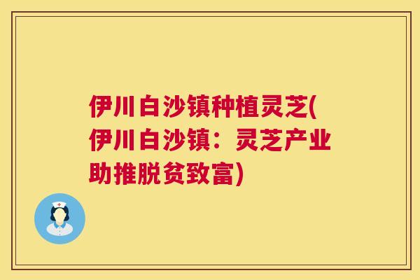 伊川白沙镇种植灵芝(伊川白沙镇:灵芝产业助推脱贫致富) 伊川白沙镇种植灵芝(伊川白沙镇:灵芝产业助推脱贫致富)