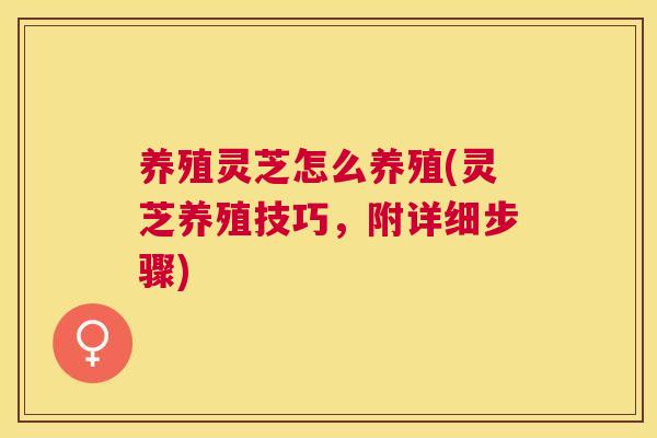 养殖灵芝怎么养殖(灵芝养殖技巧，附详细步骤)