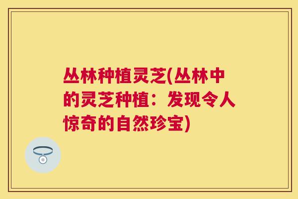 丛林种植灵芝(丛林中的灵芝种植：发现令人惊奇的自然珍宝)