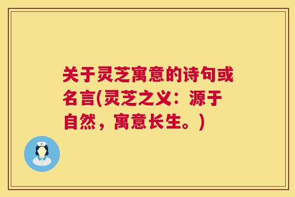 关于灵芝寓意的诗句或名言(灵芝之义：源于自然，寓意长生。)
