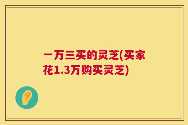 一万三买的灵芝(买家花1.3万购买灵芝) 一万三买的灵芝(买家花1.3万购买灵芝)