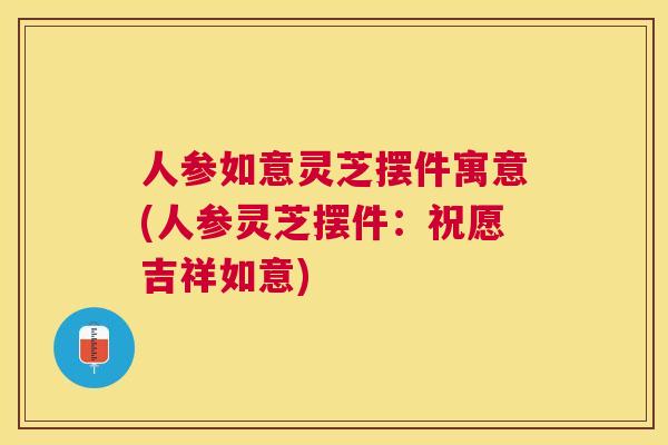 人参如意灵芝摆件寓意(人参灵芝摆件:祝愿吉祥如意) 人参如意灵芝摆件寓意(人参灵芝摆件:祝愿吉祥如意)