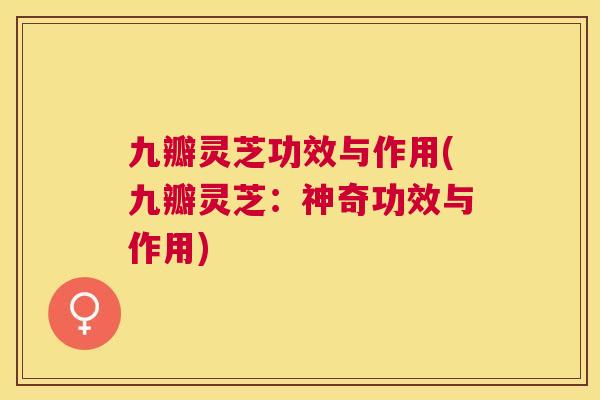 九瓣灵芝功效与作用(九瓣灵芝:神奇功效与作用) 九瓣灵芝功效与作用(九瓣灵芝:神奇功效与作用)