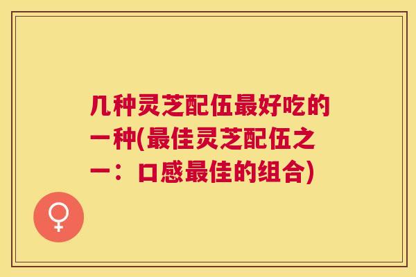 几种灵芝配伍好吃的一种(佳灵芝配伍之一：口感佳的组合)