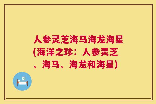 人参灵芝海马海龙海星(海洋之珍:人参灵芝、海马、海龙和海星) 人参灵芝海马海龙海星(海洋之珍:人参灵芝、海马、海龙和海星)