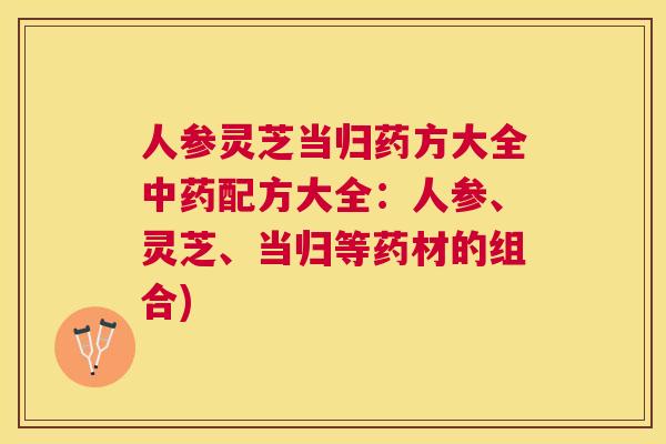 人参灵芝当归药方大全配方大全:人参、灵芝、当归等药材的组合) 人参灵芝当归药方大全配方大全:人参、灵芝、当归等药材的组合)