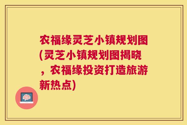 农福缘灵芝小镇规划图(灵芝小镇规划图揭晓，农福缘投资打造旅游新热点)