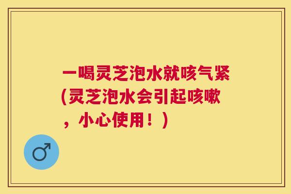 一喝灵芝泡水就咳气紧(灵芝泡水会引起,小心使用!) 一喝灵芝泡水就咳气紧(灵芝泡水会引起,小心使用!)