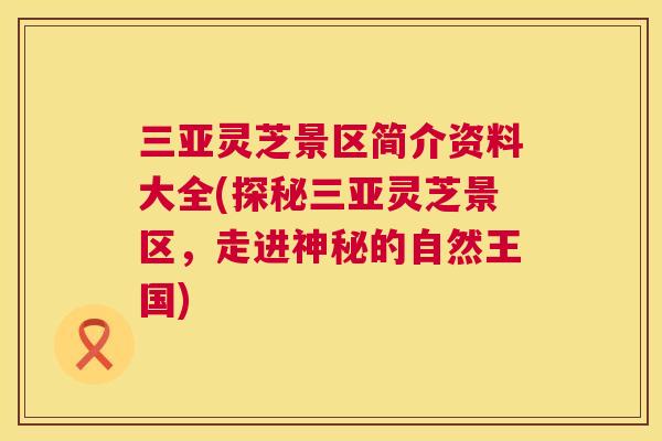 三亚灵芝景区简介资料大全(探秘三亚灵芝景区,走进神秘的自然王国) 三亚灵芝景区简介资料大全(探秘三亚灵芝景区,走进神秘的自然王国)