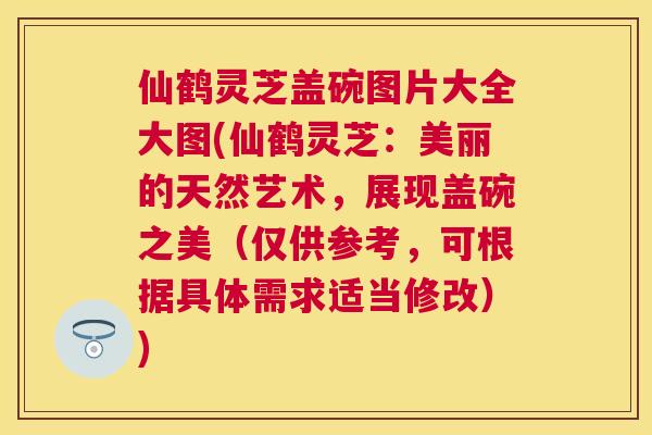 仙鹤灵芝盖碗图片大全大图(仙鹤灵芝：美丽的天然艺术，展现盖碗之美（仅供参考，可根据具体需求适当修改）)