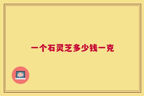 一个石灵芝多少钱一克 一个石灵芝多少钱一克