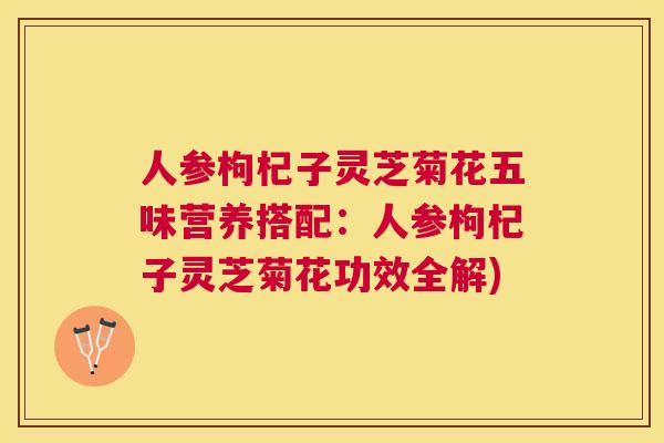 人参枸杞子灵芝菊花五味营养搭配：人参枸杞子灵芝菊花功效全解)