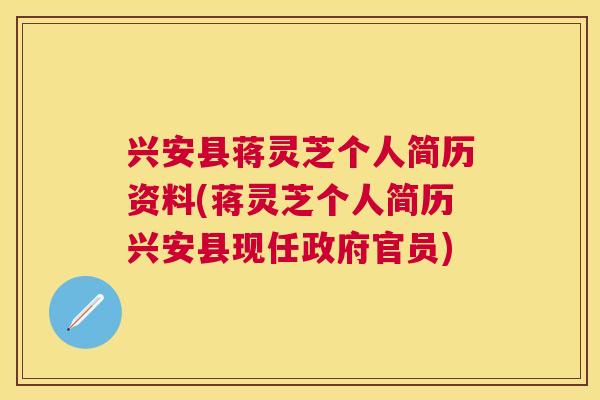 兴安县蒋灵芝个人简历资料(蒋灵芝个人简历兴安县现任政府官员) 兴安县蒋灵芝个人简历资料(蒋灵芝个人简历兴安县现任政府官员)