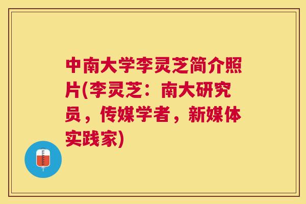 中南大学李灵芝简介照片(李灵芝：南大研究员，传媒学者，新媒体实践家)