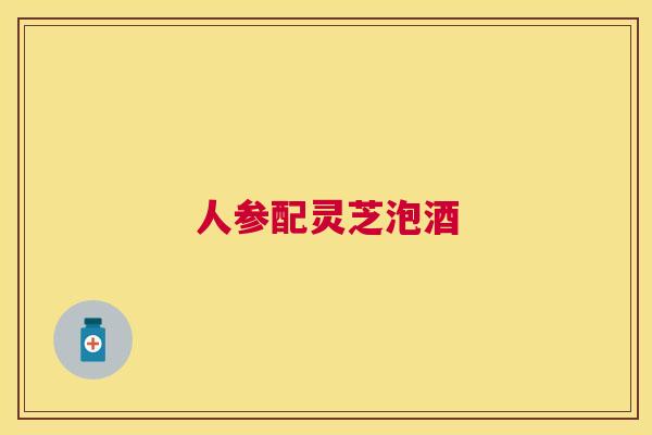 人参配灵芝泡酒 人参配灵芝泡酒