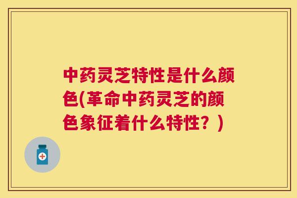 灵芝特性是什么颜色(革命灵芝的颜色象征着什么特性?) 灵芝特性是什么颜色(革命灵芝的颜色象征着什么特性?)