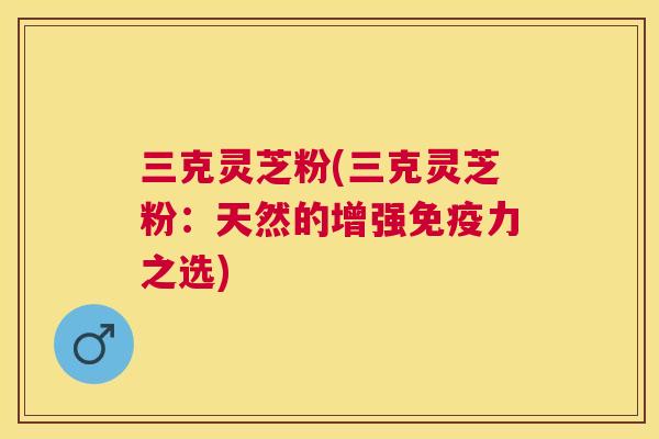 三克灵芝粉(三克灵芝粉:天然的增强免疫力之选) 三克灵芝粉(三克灵芝粉:天然的增强免疫力之选)