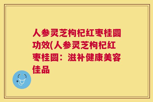 人参灵芝枸杞红枣桂圆功效(人参灵芝枸杞红枣桂圆:滋补健康美容佳品 人参灵芝枸杞红枣桂圆功效(人参灵芝枸杞红枣桂圆:滋补健康美容佳品