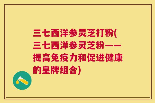 三七西洋参灵芝打粉(三七西洋参灵芝粉——提高免疫力和促进健康的皇牌组合)