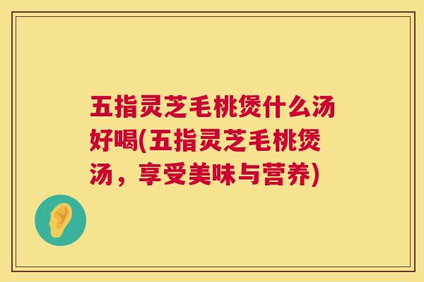 五指灵芝毛桃煲什么汤好喝(五指灵芝毛桃煲汤,享受美味与营养) 五指灵芝毛桃煲什么汤好喝(五指灵芝毛桃煲汤,享受美味与营养)