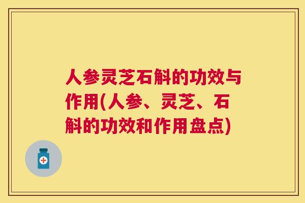 人参灵芝石斛的功效与作用(人参、灵芝、石斛的功效和作用盘点)