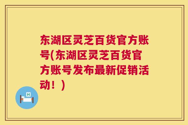东湖区灵芝百货官方账号(东湖区灵芝百货官方账号发布新促销活动!) 东湖区灵芝百货官方账号(东湖区灵芝百货官方账号发布新促销活动!)