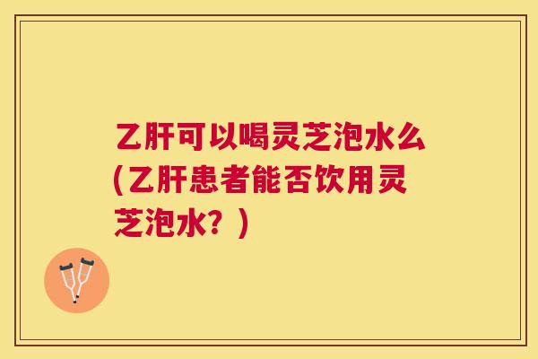 可以喝灵芝泡水么(患者能否饮用灵芝泡水?) 可以喝灵芝泡水么(患者能否饮用灵芝泡水?)